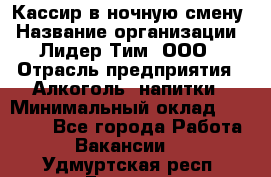 Кассир в ночную смену › Название организации ­ Лидер Тим, ООО › Отрасль предприятия ­ Алкоголь, напитки › Минимальный оклад ­ 36 000 - Все города Работа » Вакансии   . Удмуртская респ.,Глазов г.